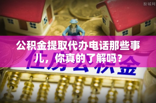 芒康公积金提取代办电话那些事儿，你真的了解吗？
