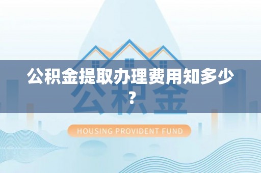 芒康公积金提取办理费用知多少？
