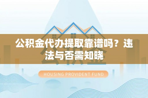 芒康公积金代办提取靠谱吗？违法与否需知晓
