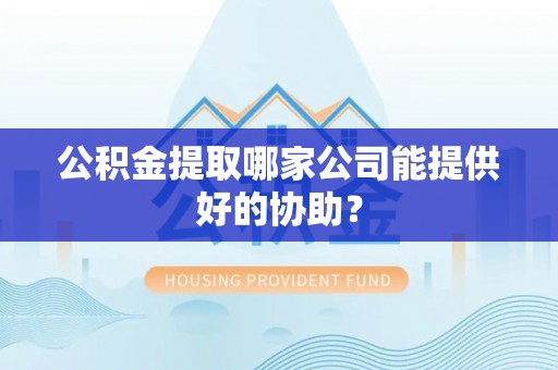 芒康公积金提取哪家公司能提供好的协助？