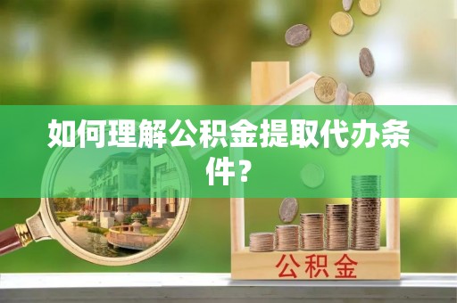 芒康如何理解公积金提取代办条件？