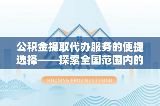 芒康公积金提取代办服务的便捷选择——探索全国范围内的优质服务提供商