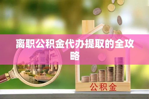 芒康离职公积金代办提取的全攻略